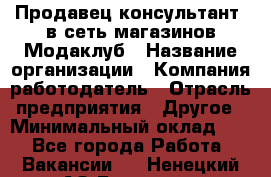 Продавец-консультант. в сеть магазинов Модаклуб › Название организации ­ Компания-работодатель › Отрасль предприятия ­ Другое › Минимальный оклад ­ 1 - Все города Работа » Вакансии   . Ненецкий АО,Бугрино п.